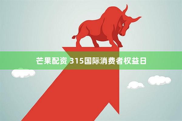 芒果配资 315国际消费者权益日