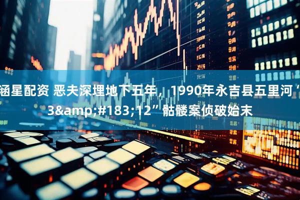 涵星配资 恶夫深埋地下五年，1990年永吉县五里河“3&#183;12”骷髅案侦破始末