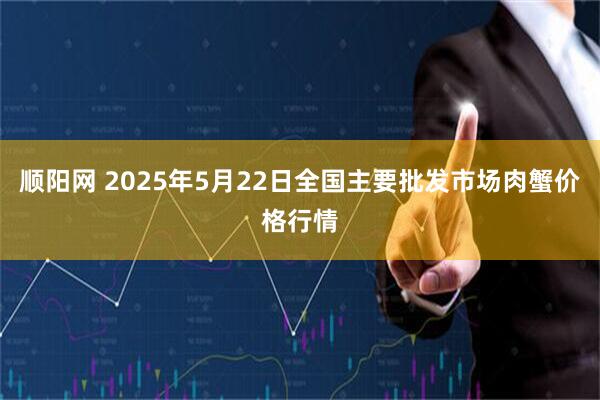 顺阳网 2025年5月22日全国主要批发市场肉蟹价格行情