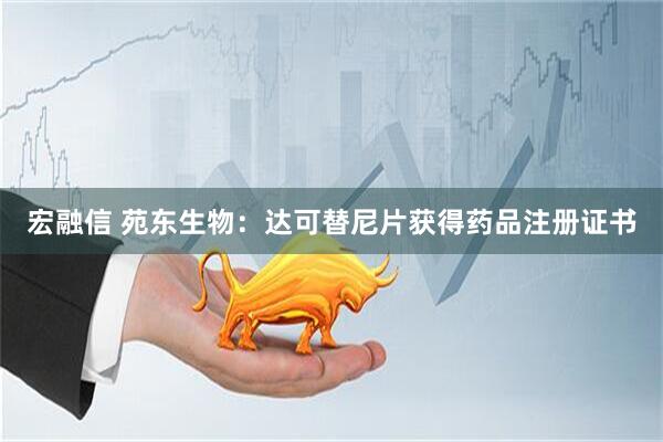 宏融信 苑东生物：达可替尼片获得药品注册证书