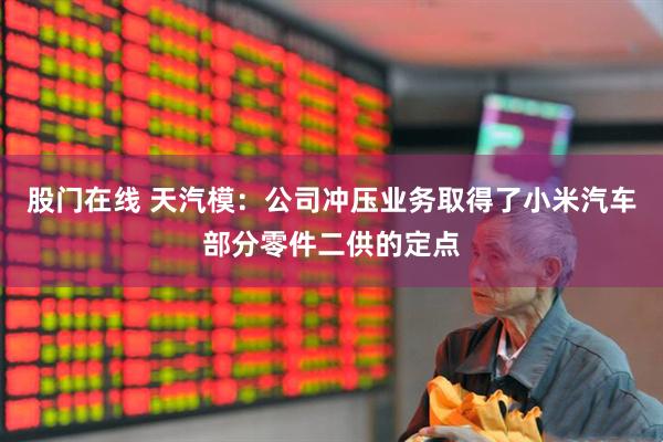 股门在线 天汽模：公司冲压业务取得了小米汽车部分零件二供的定点