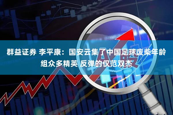 群益证券 李平康：国安云集了中国足球废柴年龄组众多精英 反弹的仅范双杰