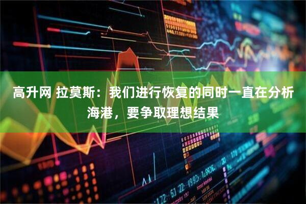 高升网 拉莫斯：我们进行恢复的同时一直在分析海港，要争取理想结果