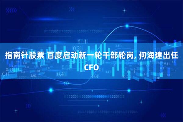 指南针股票 百度启动新一轮干部轮岗, 何海建出任CFO