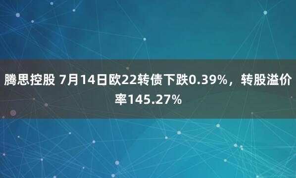 腾思控股 7月14日欧22转债下跌0.39%，转股溢价率145.27%