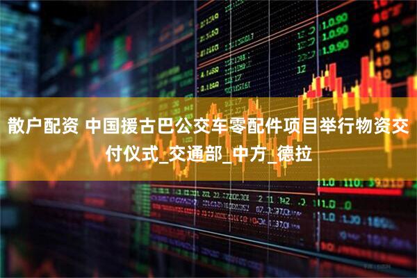 散户配资 中国援古巴公交车零配件项目举行物资交付仪式_交通部_中方_德拉
