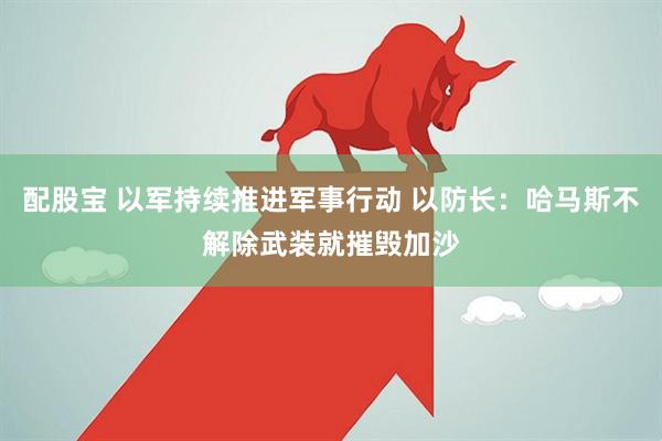 配股宝 以军持续推进军事行动 以防长：哈马斯不解除武装就摧毁加沙