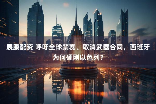 展鹏配资 呼吁全球禁赛、取消武器合同，西班牙为何硬刚以色列？