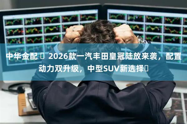 中华金配 ​2026款一汽丰田皇冠陆放来袭，配置动力双升级，中型SUV新选择​