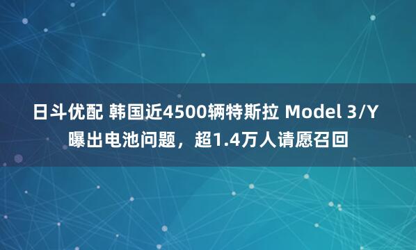 日斗优配 韩国近4500辆特斯拉 Model 3/Y 曝出电池问题，超1.4万人请愿召回