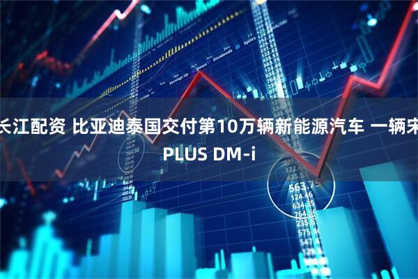 长江配资 比亚迪泰国交付第10万辆新能源汽车 一辆宋PLUS DM-i