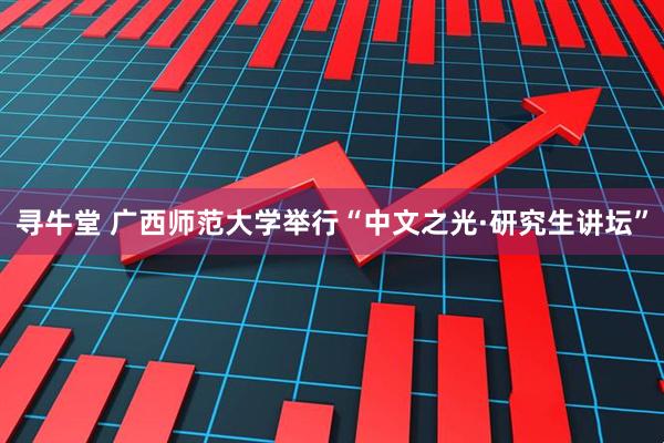 寻牛堂 广西师范大学举行“中文之光·研究生讲坛”