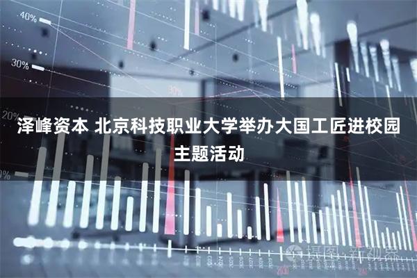 泽峰资本 北京科技职业大学举办大国工匠进校园主题活动