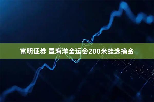 富明证券 覃海洋全运会200米蛙泳摘金