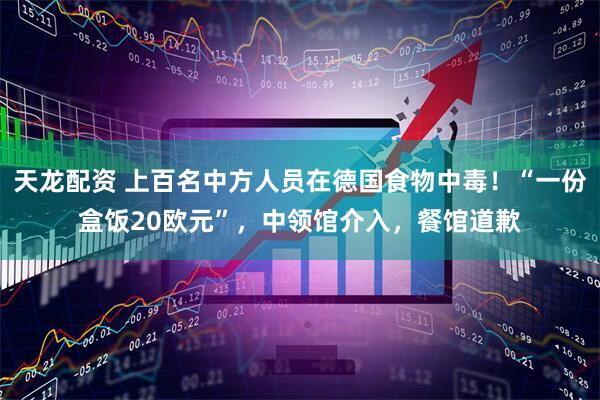 天龙配资 上百名中方人员在德国食物中毒！“一份盒饭20欧元”，中领馆介入，餐馆道歉