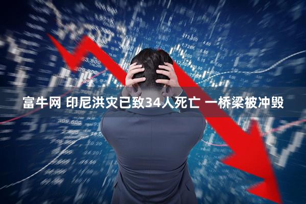 富牛网 印尼洪灾已致34人死亡 一桥梁被冲毁