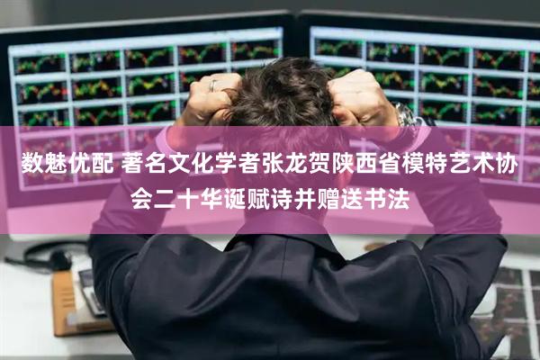 数魅优配 著名文化学者张龙贺陕西省模特艺术协会二十华诞赋诗并赠送书法