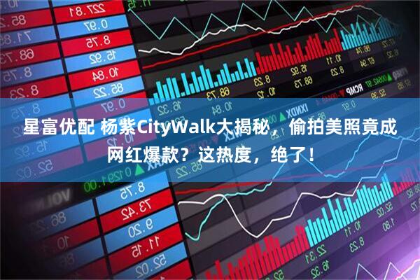 星富优配 杨紫CityWalk大揭秘，偷拍美照竟成网红爆款？这热度，绝了！