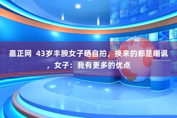 嘉正网  43岁丰腴女子晒自拍，换来的都是嘲讽，女子：我有更多的优点