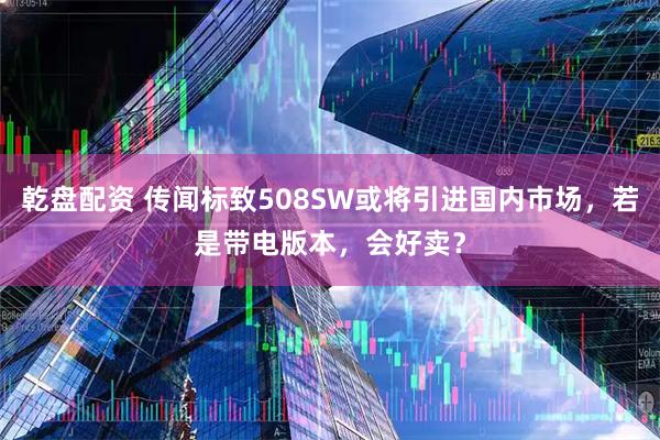 乾盘配资 传闻标致508SW或将引进国内市场，若是带电版本，会好卖？