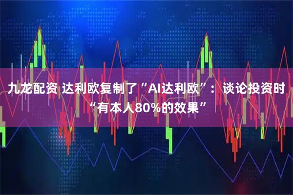 九龙配资 达利欧复制了“AI达利欧”：谈论投资时“有本人80%的效果”