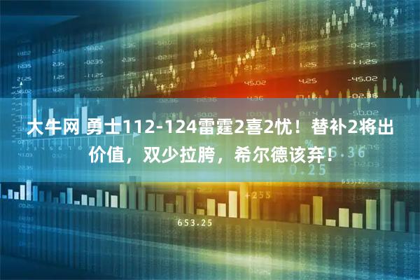 大牛网 勇士112-124雷霆2喜2忧！替补2将出价值，双少拉胯，希尔德该弃！