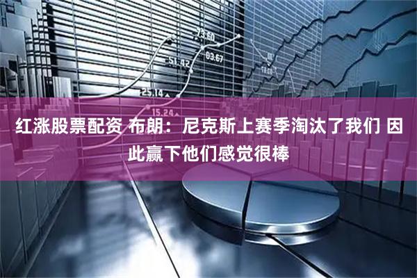 红涨股票配资 布朗：尼克斯上赛季淘汰了我们 因此赢下他们感觉很棒