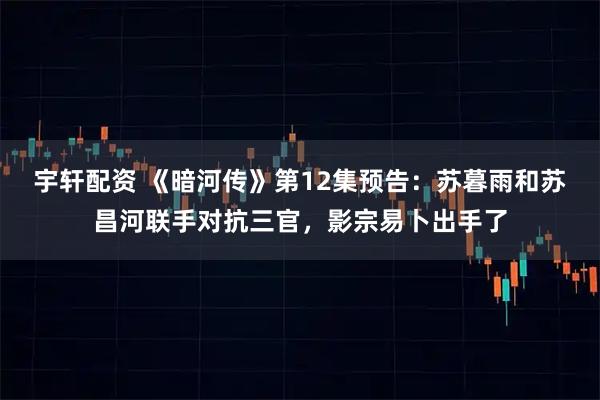 宇轩配资 《暗河传》第12集预告：苏暮雨和苏昌河联手对抗三官，影宗易卜出手了