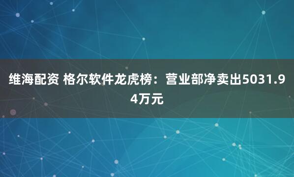 维海配资 格尔软件龙虎榜：营业部净卖出5031.94万元