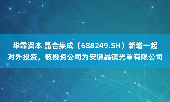 华霖资本 晶合集成（688249.SH）新增一起对外投资，被投资公司为安徽晶镁光罩有限公司