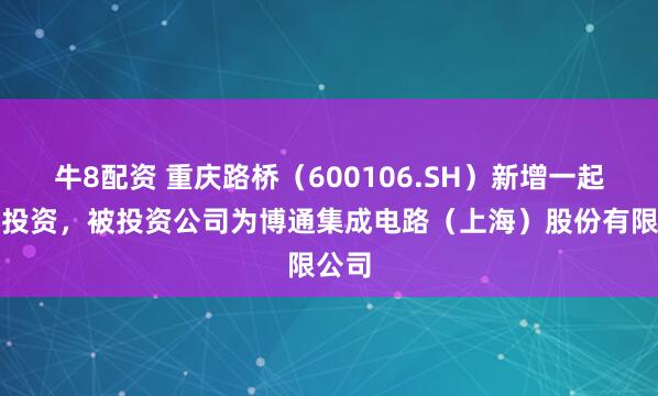 牛8配资 重庆路桥（600106.SH）新增一起对外投资，被投资公司为博通集成电路（上海）股份有限公司