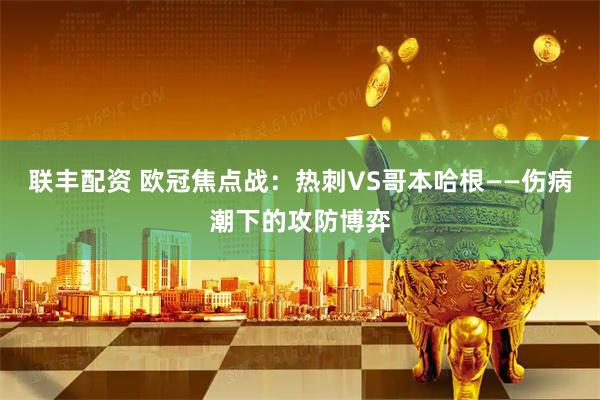 联丰配资 欧冠焦点战：热刺VS哥本哈根——伤病潮下的攻防博弈