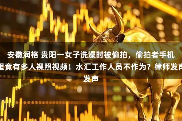 安徽润格 贵阳一女子洗澡时被偷拍，偷拍者手机里竟有多人裸照视频！水汇工作人员不作为？律师发声