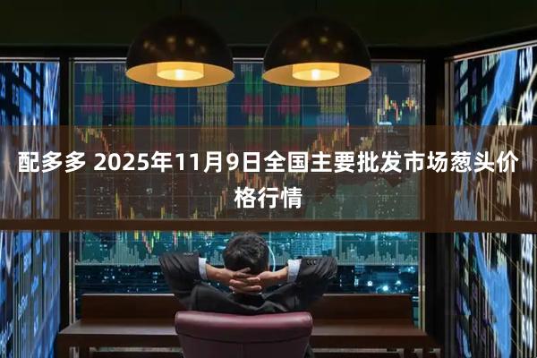 配多多 2025年11月9日全国主要批发市场葱头价格行情
