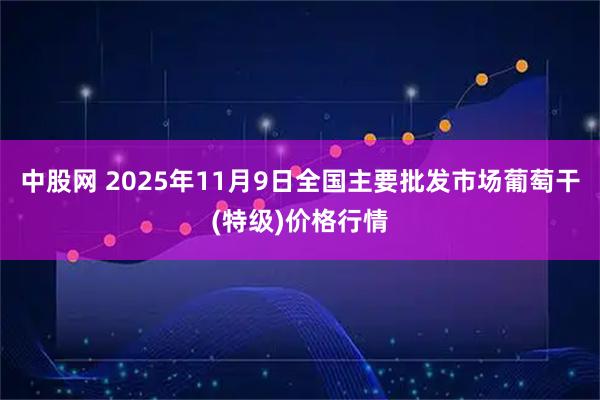 中股网 2025年11月9日全国主要批发市场葡萄干(特级)价格行情