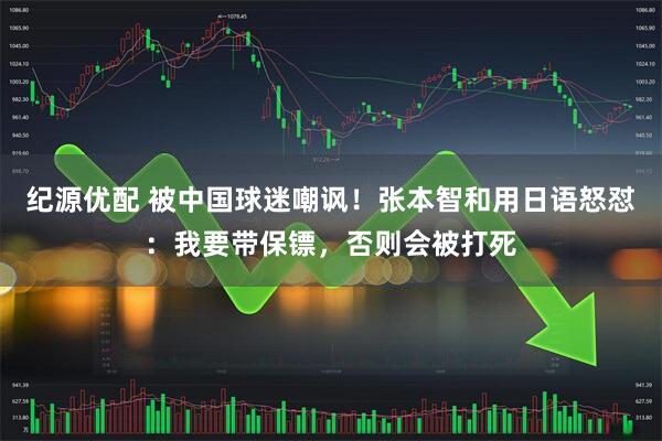 纪源优配 被中国球迷嘲讽！张本智和用日语怒怼：我要带保镖，否则会被打死