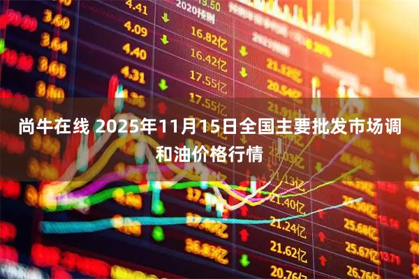 尚牛在线 2025年11月15日全国主要批发市场调和油价格行情