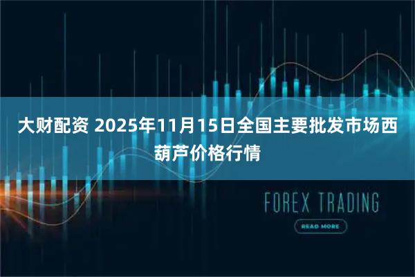 大财配资 2025年11月15日全国主要批发市场西葫芦价格行情