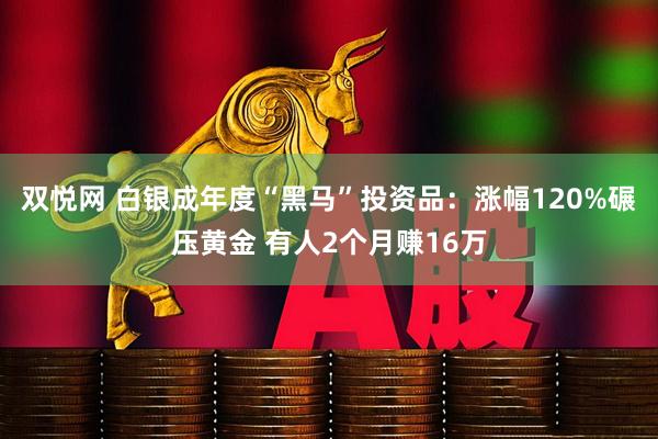 双悦网 白银成年度“黑马”投资品：涨幅120%碾压黄金 有人2个月赚16万