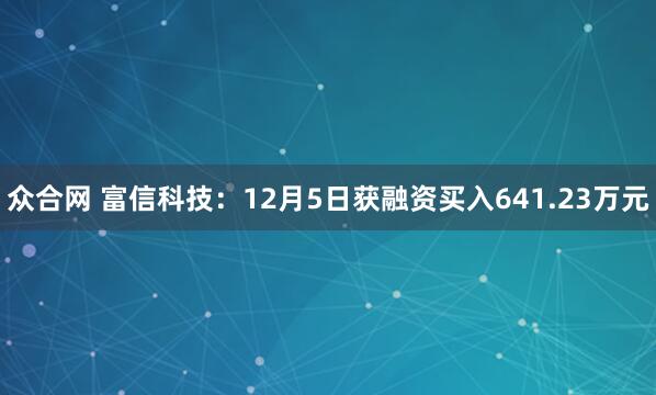 众合网 富信科技：12月5日获融资买入641.23万元