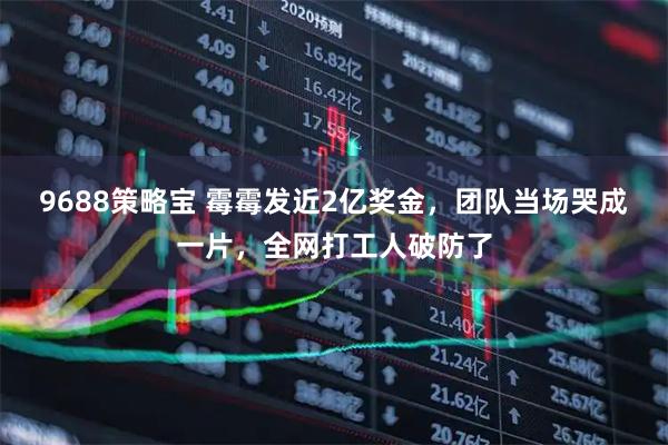 9688策略宝 霉霉发近2亿奖金，团队当场哭成一片，全网打工人破防了