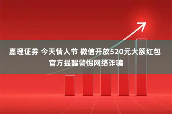 嘉理证券 今天情人节 微信开放520元大额红包 官方提醒警惕网络诈骗
