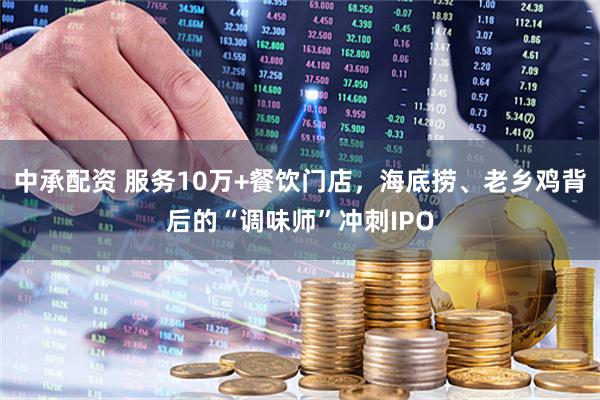 中承配资 服务10万+餐饮门店，海底捞、老乡鸡背后的“调味师”冲刺IPO